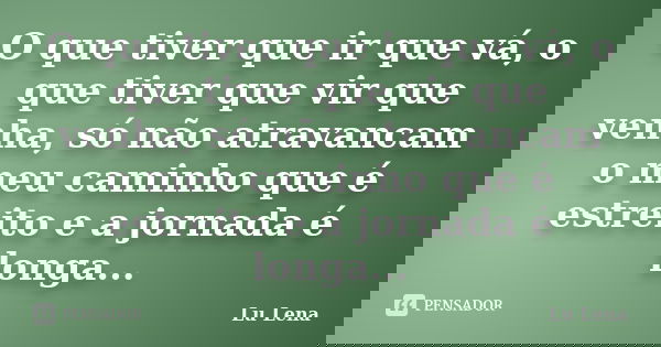 O que tiver que ir que vá, o que tiver que vir que venha, só não atravancam o meu caminho que é estreito e a jornada é longa...... Frase de Lu Lena.