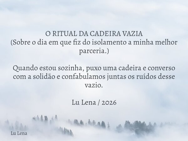​O RITUAL DA CADEIRA VAZIA (​Sobre o dia em que fiz do isolamento a minha melhor parceria.) ​Quando estou sozinha, puxo uma cadeira e converso com a solidão e c... Frase de Lu Lena.