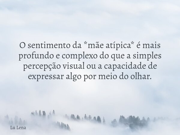O sentimento da *mãe atípica* é mais profundo e complexo do que a simples percepção visual ou a capacidade de expressar algo por meio do olhar.... Frase de Lu Lena.