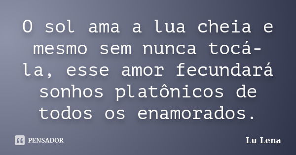 O sol ama a lua cheia e mesmo sem nunca tocá-la, esse amor fecundará sonhos platônicos de todos os enamorados.... Frase de Lu Lena.