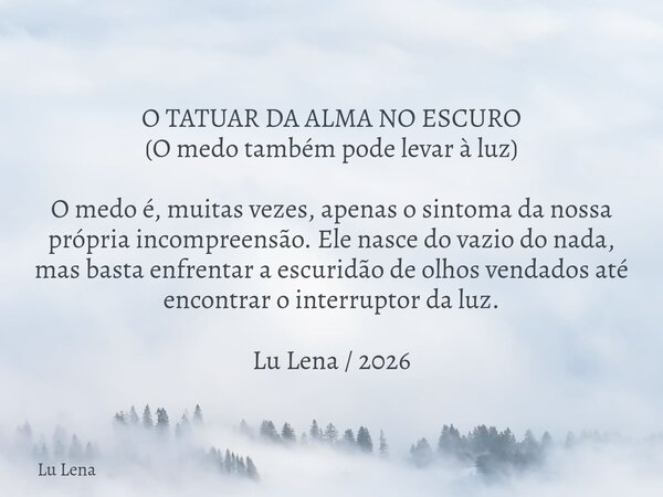 O TATUAR DA ALMA NO ESCURO (O medo também pode levar à luz) O medo é, muitas vezes, apenas o sintoma da nossa própria incompreensão. Ele nasce do vazio do nada,... Frase de Lu Lena.