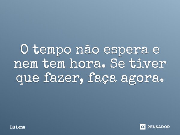 O tempo não espera e nem tem hora. Se tiver que fazer, faça agora.... Frase de Lu Lena.
