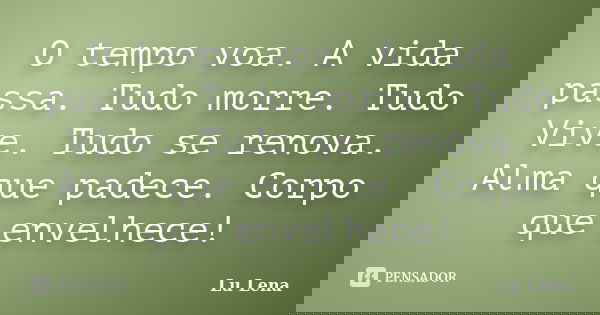 O tempo voa. A vida passa. Tudo morre. Tudo Vive. Tudo se renova. Alma que padece. Corpo que envelhece!... Frase de Lu Lena.
