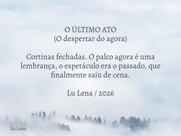 O ÚLTIMO ATO (O despertar do agora) Cortinas fechadas. O palco agora é uma lembrança, o espetáculo era o passado, que finalmente saiu de cena. Lu Lena / 2026... Frase de Lu Lena.