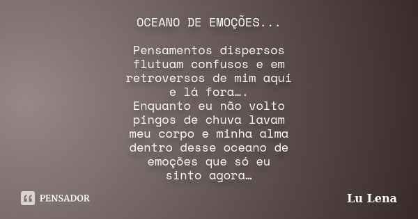 OCEANO DE EMOÇÕES... Pensamentos dispersos flutuam confusos e em retroversos de mim aqui e lá fora…. Enquanto eu não volto pingos de chuva lavam meu corpo e min... Frase de Lu Lena.