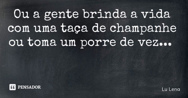 Ou a gente brinda a vida com uma taça de champanhe ou toma um porre de vez...... Frase de Lu Lena.