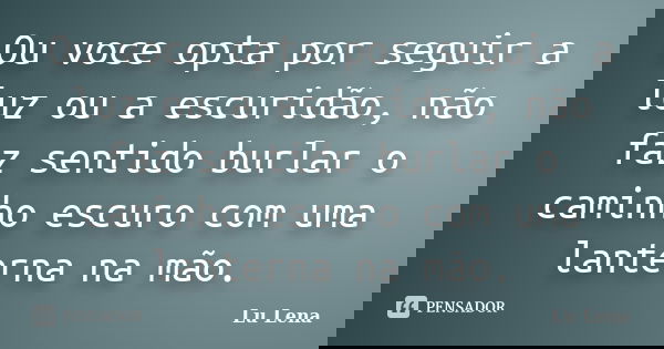 Ou voce opta por seguir a luz ou a escuridão, não faz sentido burlar o caminho escuro com uma lanterna na mão.... Frase de Lu Lena.