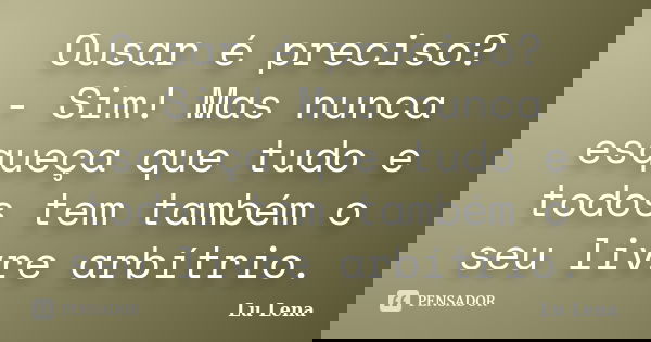 Ousar é preciso? - Sim! Mas nunca esqueça que tudo e todos tem também o seu livre arbítrio.... Frase de Lu Lena.