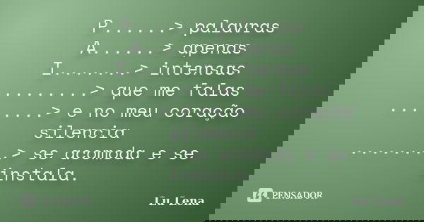 P......> palavras A......> apenas I.......> intensas ........> que me falas ........> e no meu coração silencia ........> se acomoda e se inst... Frase de Lu Lena.
