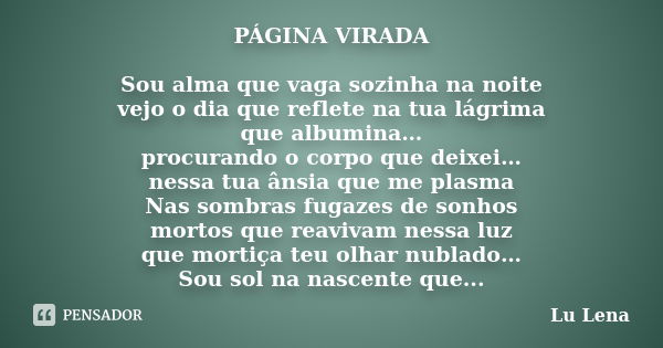 PÁGINA VIRADA Sou alma que vaga sozinha na noite vejo o dia que reflete na tua lágrima que albumina… procurando o corpo que deixei… nessa tua ânsia que me plasm... Frase de Lu Lena.