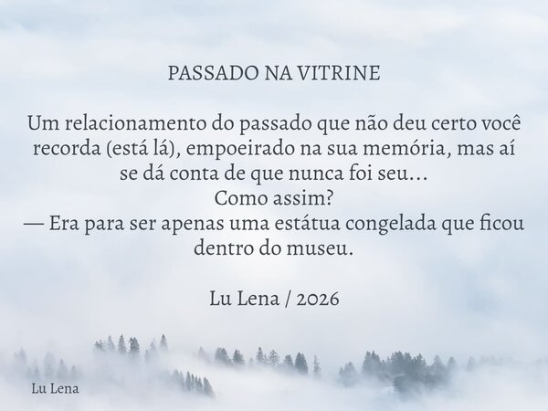 PASSADO NA VITRINE Um relacionamento do passado que não deu certo você recorda (está lá), empoeirado na sua memória, mas aí se dá conta de que nunca foi seu..... Frase de Lu Lena.