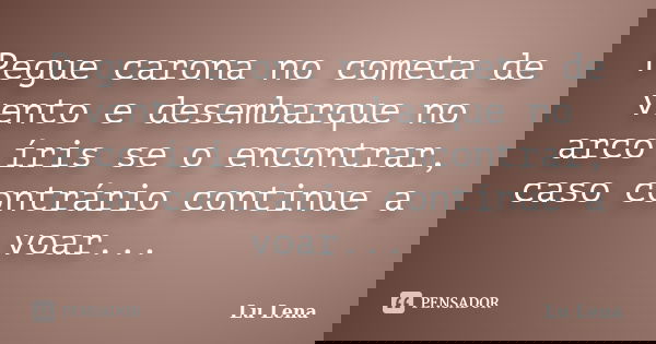 Pegue carona no cometa de vento e desembarque no arco íris se o encontrar, caso contrário continue a voar...... Frase de Lu Lena.
