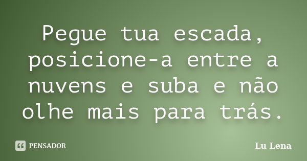 Pegue tua escada, posicione-a entre a nuvens e suba e não olhe mais para trás.... Frase de Lu Lena.