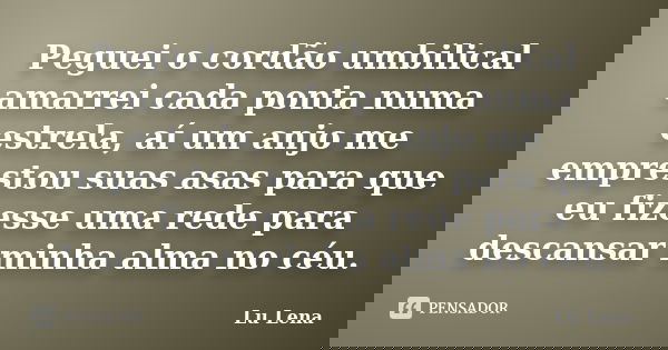Peguei o cordão umbilical amarrei cada ponta numa estrela, aí um anjo me emprestou suas asas para que eu fizesse uma rede para descansar minha alma no céu.... Frase de Lu Lena.