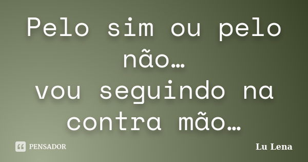 Pelo sim ou pelo não… vou seguindo na contra mão…... Frase de Lu Lena.