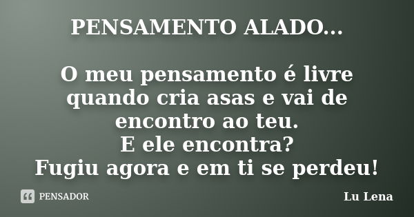 PENSAMENTO ALADO... O meu pensamento é livre quando cria asas e vai de encontro ao teu. E ele encontra? Fugiu agora e em ti se perdeu!... Frase de Lu Lena.