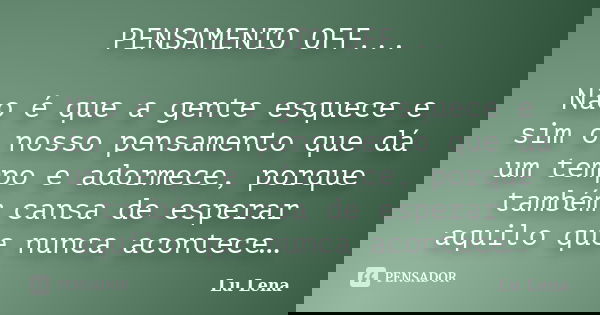 PENSAMENTO OFF... Não é que a gente esquece e sim o nosso pensamento que dá um tempo e adormece, porque também cansa de esperar aquilo que nunca acontece…... Frase de Lu Lena.