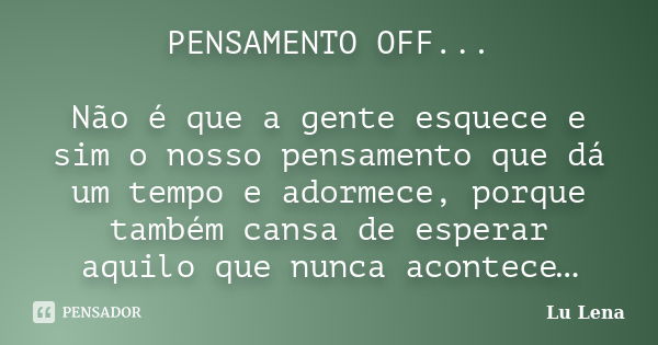 PENSAMENTO OFF... Não é que a gente esquece e sim o nosso pensamento que dá um tempo e adormece, porque também cansa de esperar aquilo que nunca acontece…... Frase de Lu Lena.