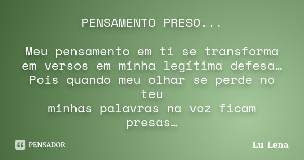 PENSAMENTO PRESO... Meu pensamento em ti se transforma em versos em minha legítima defesa… Pois quando meu olhar se perde no teu minhas palavras na voz ficam pr... Frase de Lu Lena.