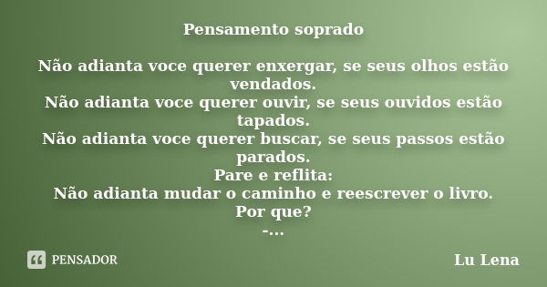 Pensamento soprado Não adianta voce querer enxergar, se seus olhos estão vendados. Não adianta voce querer ouvir, se seus ouvidos estão tapados. Não adianta voc... Frase de Lu Lena.