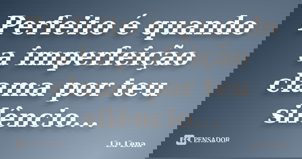 Perfeito é quando a imperfeição clama por teu silêncio...... Frase de Lu Lena.