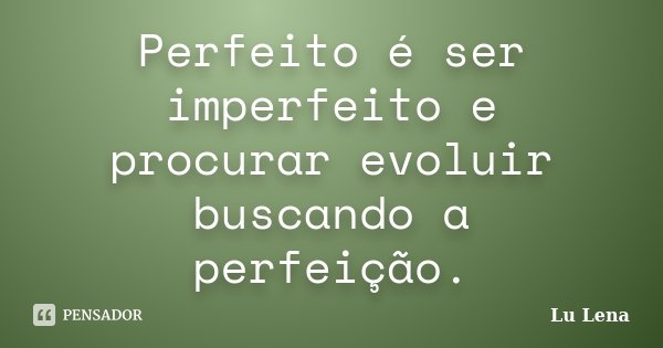 Perfeito é ser imperfeito e procurar evoluir buscando a perfeição.... Frase de Lu Lena.