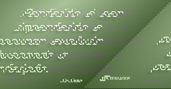 Perfeito é ser imperfeito e procurar evoluir buscando a perfeição.... Frase de Lu Lena.