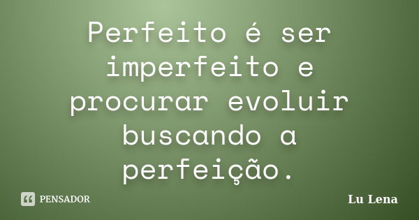 Perfeito é ser imperfeito e procurar evoluir buscando a perfeição.... Frase de Lu Lena.