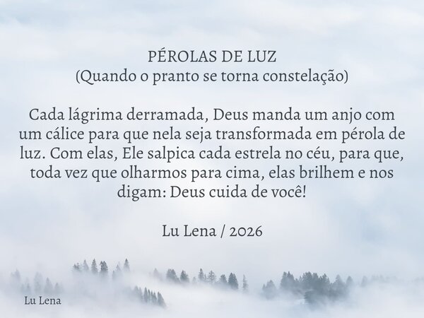 PÉROLAS DE LUZ (Quando o pranto se torna constelação) Cada lágrima derramada, Deus manda um anjo com um cálice para que nela seja transformada em pérola de luz.... Frase de Lu Lena.