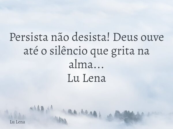 Persista não desista! Deus ouve até o silêncio que grita na alma... Lu Lena... Frase de Lu Lena.