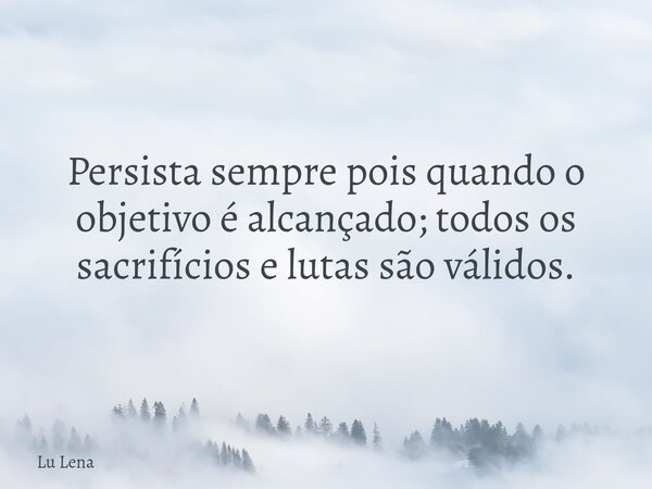 Persista sempre pois quando o objetivo é alcançado; todos os sacrifícios e lutas são válidos.... Frase de Lu Lena.