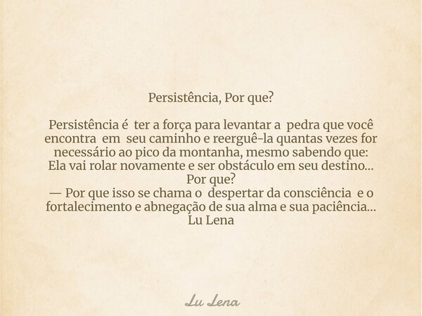 Persistência, Por que? Persistência é ter a força para levantar a pedra que você encontra em seu caminho e reerguê-la quantas vezes for necessário ao pico da mo... Frase de Lu Lena.