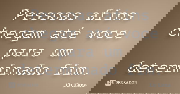 Pessoas afins chegam até voce para um determinado fim.... Frase de Lu Lena.