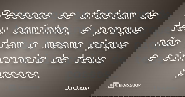 Pessoas se afastam de teu caminho, é porque não tem o mesmo pique e sincronia de teus passos.... Frase de Lu Lena.