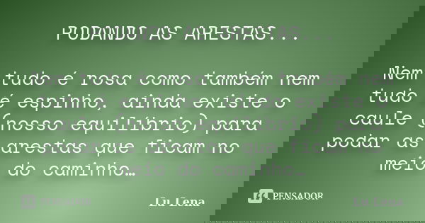 PODANDO AS ARESTAS... Nem tudo é rosa como também nem tudo é espinho, ainda existe o caule (nosso equilíbrio) para podar as arestas que ficam no meio do caminho... Frase de Lu Lena.