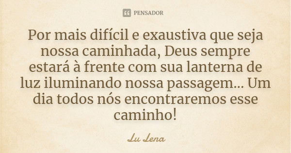 Por mais difícil e exaustiva que seja nossa caminhada, Deus sempre estará à frente com sua lanterna de luz iluminando nossa passagem... Um dia todos nós encontr... Frase de Lu Lena.