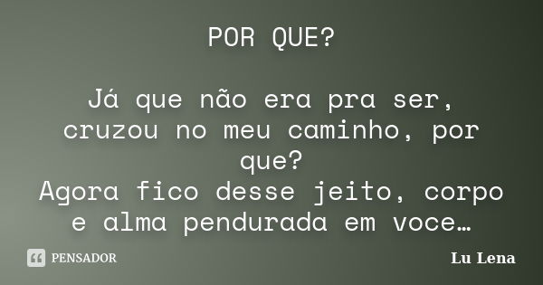 POR QUE? Já que não era pra ser, cruzou no meu caminho, por que? Agora fico desse jeito, corpo e alma pendurada em voce…... Frase de Lu Lena.