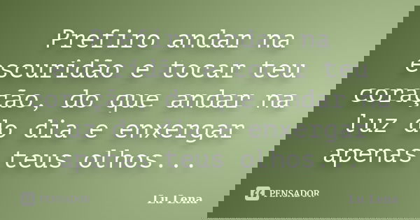 Prefiro andar na escuridão e tocar teu coração, do que andar na luz do dia e enxergar apenas teus olhos...... Frase de Lu Lena.