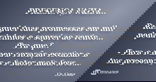 PRESENÇA VAZIA... Rasguei tuas promessas em mil pedacinhos e soprei ao vento… Pra que? - Para o meu coração esvaziar a tua presença e bater mais leve…... Frase de Lu Lena.