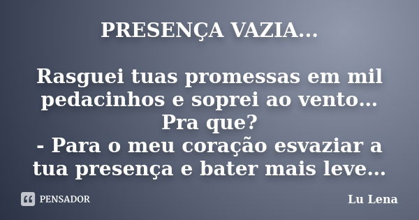 PRESENÇA VAZIA... Rasguei tuas promessas em mil pedacinhos e soprei ao vento… Pra que? - Para o meu coração esvaziar a tua presença e bater mais leve…... Frase de Lu Lena.