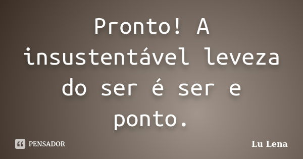 Pronto! A insustentável leveza do ser é ser e ponto.... Frase de Lu Lena.