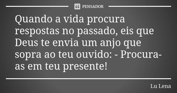 Quando a vida procura respostas no passado, eis que Deus te envia um anjo que sopra ao teu ouvido: - Procura-as em teu presente!... Frase de Lu Lena.