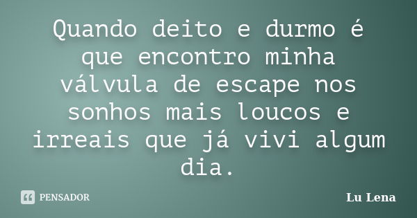 Quando deito e durmo é que encontro minha válvula de escape nos sonhos mais loucos e irreais que já vivi algum dia.... Frase de Lu Lena.