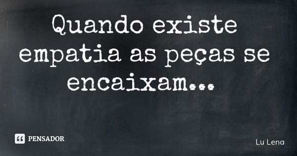 Quando existe empatia as peças se encaixam...... Frase de Lu Lena.