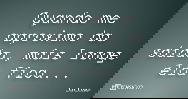 Quando me aproximo da saída, mais longe ela fica...... Frase de Lu Lena.