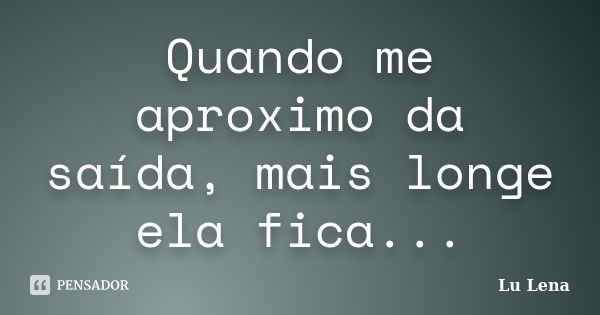 Quando me aproximo da saída, mais longe ela fica...... Frase de Lu Lena.