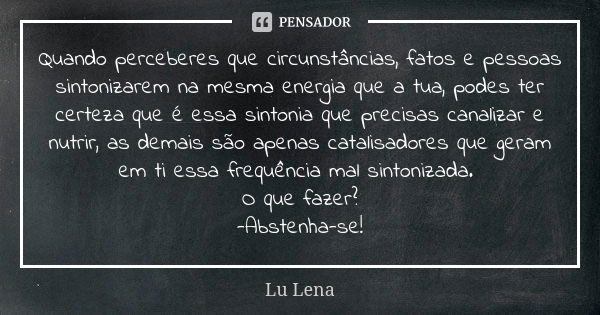 Quando perceberes que circunstâncias, fatos e pessoas sintonizarem na mesma energia que a tua, podes ter certeza que é essa sintonia que precisas canalizar e nu... Frase de Lu Lena.