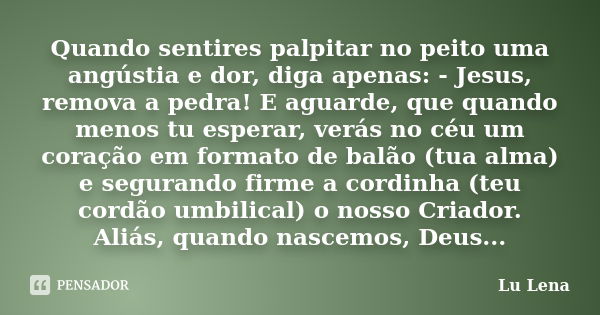 Quando sentires palpitar no peito uma angústia e dor, diga apenas: - Jesus, remova a pedra! E aguarde, que quando menos tu esperar, verás no céu um coração em f... Frase de Lu Lena.