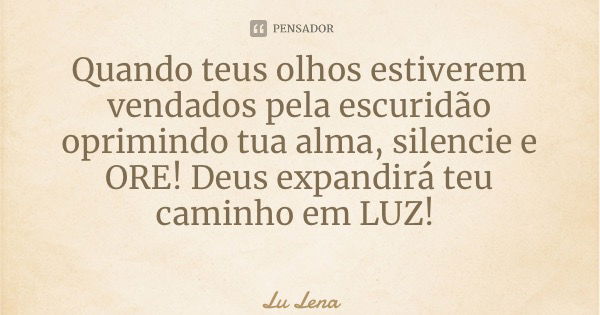 Quando teus olhos estiverem vendados pela escuridão oprimindo tua alma, silencie e ORE! Deus expandirá teu caminho em LUZ!... Frase de Lu Lena.