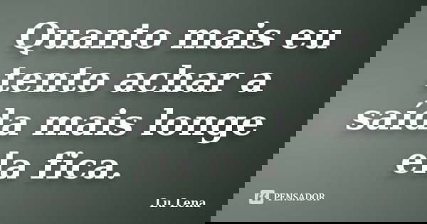 Quanto mais eu tento achar a saída mais longe ela fica.... Frase de Lu Lena.